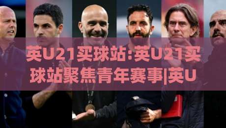 英U21买球站:英U21买球站聚焦青年赛事|英U21买球站(青年联赛)观赛渠道与数据看点+英U21买球站内容生态-最大权威网页压球网冠军走盘单双盘独赢波胆盘大球 英U21买球站:英U21买球站聚焦青年赛事|英U21买球站(青年联赛)观赛渠道与数据看点+英U21买球站内容生态-最大权威网页压球网冠军走盘单双盘独赢波胆盘大球