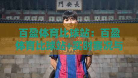 百盈体育比球站：百盈体育比球站+实时赛况与数据追踪的沉浸式观赛新体验-线上十大最稳体育网排行信号赔率升盘在线看评级
