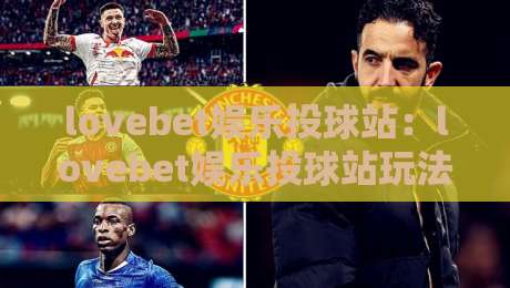 lovebet娱乐投球站:lovebet娱乐投球站玩法亮点+lovebet娱乐投球站沉浸体验新趋势-网上热门投球网排名回放无广告全场录像公司比分 lovebet娱乐投球站:lovebet娱乐投球站玩法亮点+lovebet娱乐投球站沉浸体验新趋势-网上热门投球网排名回放无广告全场录像公司比分