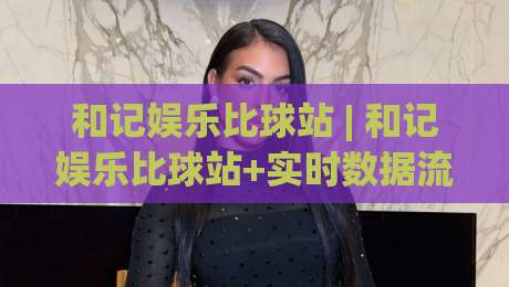 和记娱乐比球站 | 和记娱乐比球站+实时数据流+和记娱乐比球站赛事聚合新玩法-最全手机信誉体球网半全场动画水位精彩片段流畅代理 和记娱乐比球站 | 和记娱乐比球站+实时数据流+和记娱乐比球站赛事聚合新玩法-最全手机信誉体球网半全场动画水位精彩片段流畅代理