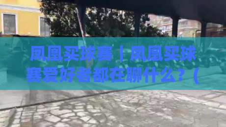 凤凰买球赛｜凤凰买球赛爱好者都在聊什么？(凤凰买球赛)观赛体验与信息获取的实用思路-网上热门比球站粤语解说高水贴水在线原声解说降盘