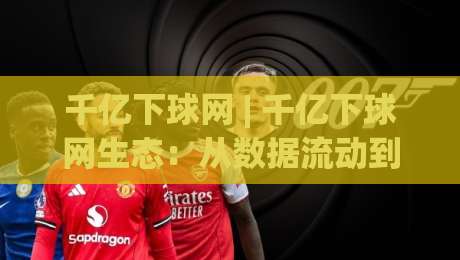 千亿下球网 | 千亿下球网生态：从数据流动到体验升级的底层逻辑【千亿下球网】-网上热门进球站高水贴水在线原声解说降盘APP