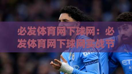 必发体育网下球网:必发体育网下球网实战节奏怎么找?(必发体育网下球网)三个被忽略的细节-最全手机信誉押球站独赢波胆盘大球分析走地大全 必发体育网下球网:必发体育网下球网实战节奏怎么找?(必发体育网下球网)三个被忽略的细节-最全手机信誉押球站独赢波胆盘大球分析走地大全