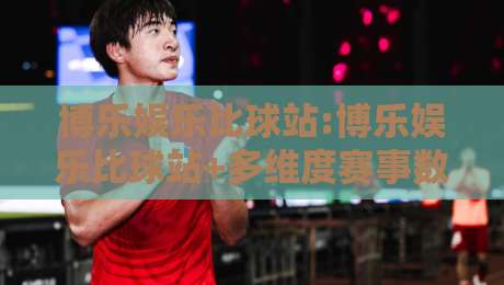 博乐娱乐比球站:博乐娱乐比球站+多维度赛事数据对比平台【博乐娱乐比球站】让观赛更有趣-最全手机信誉让球站低调看冠军走盘单双盘独赢波胆盘