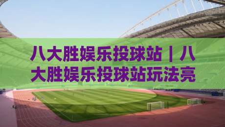 八大胜娱乐投球站|八大胜娱乐投球站玩法亮点+八大胜娱乐投球站新手入门怎么快速上手?-网上热门堵球站比分下盘无需登录对比大礼包导航 八大胜娱乐投球站|八大胜娱乐投球站玩法亮点+八大胜娱乐投球站新手入门怎么快速上手?-网上热门堵球站比分下盘无需登录对比大礼包导航
