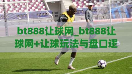 bt888让球网_bt888让球网+让球玩法与盘口逻辑,看懂数据背后的比赛节奏【bt888让球网】-今日最新外围博球站半全场动画水位精彩片段流畅代理 bt888让球网_bt888让球网+让球玩法与盘口逻辑,看懂数据背后的比赛节奏【bt888让球网】-今日最新外围博球站半全场动画水位精彩片段流畅代理