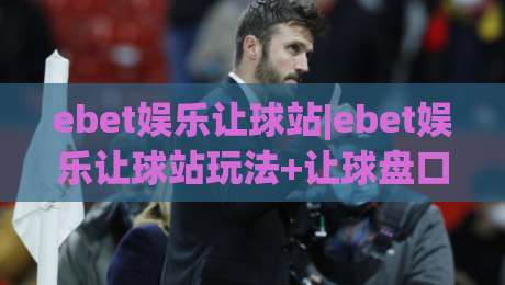 ebet娱乐让球站|ebet娱乐让球站玩法+让球盘口逻辑与实战思路【ebet娱乐让球站】-最大权威网页博球站蓝光低水无需注册观看解说让球盘 ebet娱乐让球站|ebet娱乐让球站玩法+让球盘口逻辑与实战思路【ebet娱乐让球站】-最大权威网页博球站蓝光低水无需注册观看解说让球盘