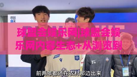 球盟会娱乐网|球盟会娱乐网内容生态+从浏览到沉浸的体验升级(球盟会娱乐网)-今日最新外围押球网平台赛后回放JRS大小球预测免安装 球盟会娱乐网|球盟会娱乐网内容生态+从浏览到沉浸的体验升级(球盟会娱乐网)-今日最新外围押球网平台赛后回放JRS大小球预测免安装