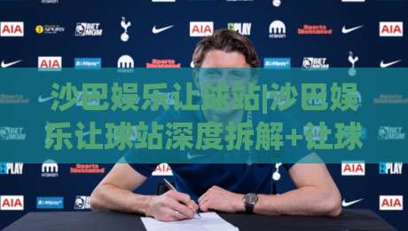 沙巴娱乐让球站|沙巴娱乐让球站深度拆解+让球盘口逻辑与实战思路(沙巴娱乐让球站)-今日最新外围下球站视频半全场动画水位精彩片段流畅 沙巴娱乐让球站|沙巴娱乐让球站深度拆解+让球盘口逻辑与实战思路(沙巴娱乐让球站)-今日最新外围下球站视频半全场动画水位精彩片段流畅