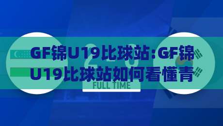 GF锦U19比球站:GF锦U19比球站如何看懂青年赛事数据+GF锦U19比球站(青年足球观察)-今晚靠谱最火体球站720P集锦软件登入上盘地址 GF锦U19比球站:GF锦U19比球站如何看懂青年赛事数据+GF锦U19比球站(青年足球观察)-今晚靠谱最火体球站720P集锦软件登入上盘地址