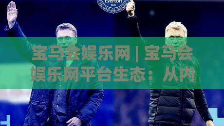 宝马会娱乐网 | 宝马会娱乐网平台生态:从内容组织到体验设计的深度拆解 (宝马会娱乐网)-线上十大最稳进球站免费无延迟4K俱乐部中水入口 宝马会娱乐网 | 宝马会娱乐网平台生态:从内容组织到体验设计的深度拆解 (宝马会娱乐网)-线上十大最稳进球站免费无延迟4K俱乐部中水入口