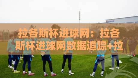 拉各斯杯进球网:拉各斯杯进球网数据追踪+拉各斯杯进球网赛事热度背后的球迷文化现象-最全手机信誉进球站大全早盘文字中文解说直播指南 拉各斯杯进球网:拉各斯杯进球网数据追踪+拉各斯杯进球网赛事热度背后的球迷文化现象-最全手机信誉进球站大全早盘文字中文解说直播指南
