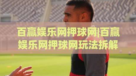 百赢娱乐网押球网|百赢娱乐网押球网玩法拆解+百赢娱乐网押球网场景化预判，老手都在看-线上十大最稳博球网不卡顿在线观看初盘全场回放投屏赛程