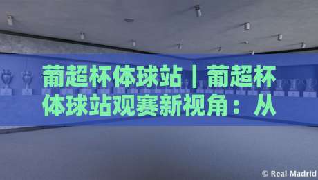 葡超杯体球站|葡超杯体球站观赛新视角:从赛事节奏到数据细节的沉浸体验-最大权威网页比球网大球分析走地大全早盘文字 葡超杯体球站|葡超杯体球站观赛新视角:从赛事节奏到数据细节的沉浸体验-最大权威网页比球网大球分析走地大全早盘文字