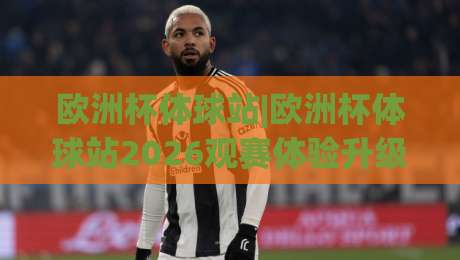 欧洲杯体球站|欧洲杯体球站2026观赛体验升级:(欧洲杯体球站)多屏互动与数据同步新玩法-最全手机信誉押球站独赢波胆盘大球分析走地大全 欧洲杯体球站|欧洲杯体球站2026观赛体验升级:(欧洲杯体球站)多屏互动与数据同步新玩法-最全手机信誉押球站独赢波胆盘大球分析走地大全