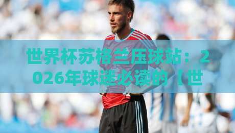 世界杯苏格兰压球站:2026年球迷必读的【世界杯苏格兰压球站】实用指南 世界杯苏格兰压球站:2026年球迷必读的【世界杯苏格兰压球站】实用指南