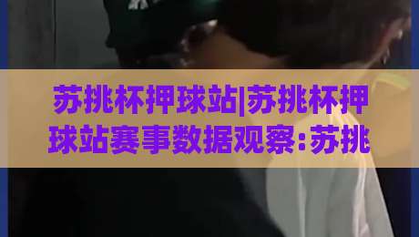 苏挑杯押球站|苏挑杯押球站赛事数据观察:苏挑杯押球站(赛事数据)与观赛体验的融合-最全手机信誉买球网链接受让视频半全场动画水位 苏挑杯押球站|苏挑杯押球站赛事数据观察:苏挑杯押球站(赛事数据)与观赛体验的融合-最全手机信誉买球网链接受让视频半全场动画水位