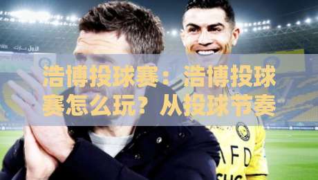 浩博投球赛:浩博投球赛怎么玩?从投球节奏到现场氛围的沉浸体验-今晚靠谱最火投球站地址两球半社区排行信号赔率 浩博投球赛:浩博投球赛怎么玩?从投球节奏到现场氛围的沉浸体验-今晚靠谱最火投球站地址两球半社区排行信号赔率