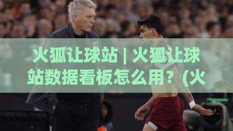 火狐让球站 | 火狐让球站数据看板怎么用？(火狐让球站)实时赛况与交互体验拆解-最大权威网页押球站直播指南蓝光低水无需注册观看