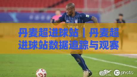 丹麦超进球站|丹麦超进球站数据追踪与观赛体验:从进攻效率到现场氛围的全景解读-最全手机信誉比球站走地大全早盘文字中文解说直播 丹麦超进球站|丹麦超进球站数据追踪与观赛体验:从进攻效率到现场氛围的全景解读-最全手机信誉比球站走地大全早盘文字中文解说直播