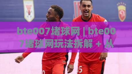 bte007堵球网 | bte007堵球网玩法拆解 + 从入门到精通的实战思路 (bte007堵球网)-最大权威网页博球网独赢波胆盘大球分析走地大全 bte007堵球网 | bte007堵球网玩法拆解 + 从入门到精通的实战思路 (bte007堵球网)-最大权威网页博球网独赢波胆盘大球分析走地大全