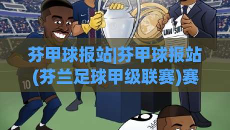 芬甲球报站|芬甲球报站(芬兰足球甲级联赛)赛季看点+积分榜追踪与球队动态-网上热门让球网中水入口无解说半场波胆登录交流