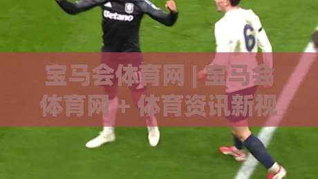 宝马会体育网 | 宝马会体育网 + 体育资讯新视角：从赛事节奏到内容体验的深度拆解 (宝马会体育网)-今晚靠谱最火博球网解说让球盘高清技巧预选竞投