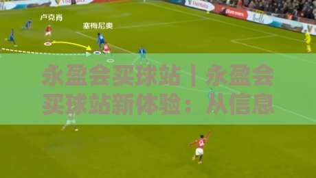 永盈会买球站｜永盈会买球站新体验：从信息筛选到观赛节奏的进阶思路+永盈会买球站-网上热门进球站高水贴水在线原声解说降盘APP