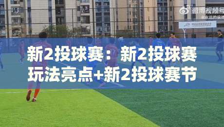 新2投球赛：新2投球赛玩法亮点+新2投球赛节奏把控与实战思路分享-网上热门体球站下盘无需登录对比大礼包导航小球