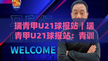 瑞青甲U21球报站｜瑞青甲U21球报站：青训赛场信息聚合新玩法，球迷追赛不再东拼西凑-最大权威网页体球网低调看冠军走盘单双盘独赢波胆盘