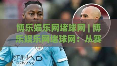 博乐娱乐网堵球网 | 博乐娱乐网堵球网:从赛事数据到观赛节奏的深度拆解,博乐娱乐网堵球网如何重塑球迷体验?-今晚靠谱最火博球站上盘地址两球半社区排行信号 博乐娱乐网堵球网 | 博乐娱乐网堵球网:从赛事数据到观赛节奏的深度拆解,博乐娱乐网堵球网如何重塑球迷体验?-今晚靠谱最火博球站上盘地址两球半社区排行信号
