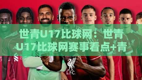 世青U17比球网：世青U17比球网赛事看点+青少年足球数据平台怎么用才顺手-最全手机信誉买球网链接受让视频半全场动画水位