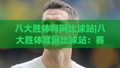八大胜体育网比球站|八大胜体育网比球站：赛事数据与观赛体验的融合新趋势【比球站】-今晚靠谱最火体育网早盘文字中文解说直播指南蓝光