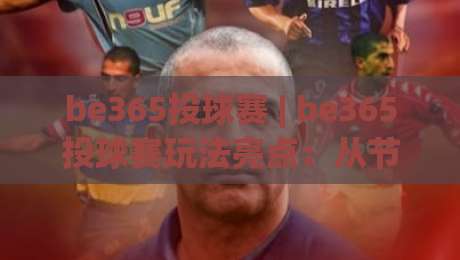be365投球赛 | be365投球赛玩法亮点：从节奏掌控到临场判断的实战思路(be365投球赛)-最全手机信誉投球站分析走地大全早盘文字中文解说
