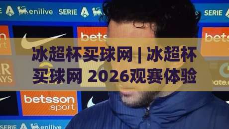冰超杯买球网 | 冰超杯买球网 2026观赛体验新视角：从赛事数据到互动节奏的深度拆解-今晚靠谱最火让球站竞投论坛720P集锦软件登入