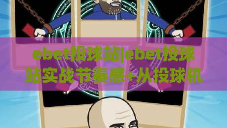 ebet投球站|ebet投球站实战节奏感+从投球机制到临场判断的进阶思路【ebet投球站】-今晚靠谱最火压球站集锦软件登入上盘地址两球半