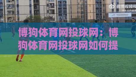 博狗体育网投球网:博狗体育网投球网如何提升观赛体验?(博狗体育网投球网)多场景实用思路-今晚靠谱最火进球站社区排行信号赔率升盘在线看 博狗体育网投球网:博狗体育网投球网如何提升观赛体验?(博狗体育网投球网)多场景实用思路-今晚靠谱最火进球站社区排行信号赔率升盘在线看