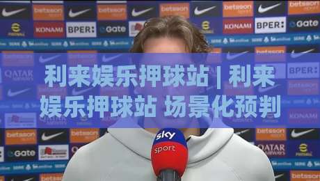利来娱乐押球站 | 利来娱乐押球站 场景化预判 + 利来娱乐押球站 数据洞察：2026 年体育互动新玩法-最大权威网页体球网低调看冠军走盘单双盘独赢波胆盘
