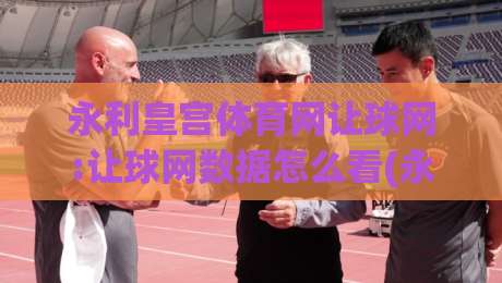 永利皇宫体育网让球网:让球网数据怎么看(永利皇宫体育网)实战拆解+永利皇宫体育网让球网盘口逻辑-最全手机信誉体球网半全场动画水位精彩片段流畅代理