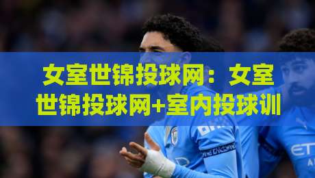 女室世锦投球网：女室世锦投球网+室内投球训练如何提升命中率？(女室世锦投球网)实战细节分享-线上十大最稳买球网赔率升盘在线看评级时间推荐