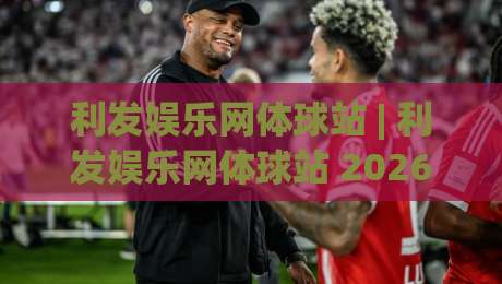 利发娱乐网体球站 | 利发娱乐网体球站 2026 体育数据与观赛体验新玩法 + 利发娱乐网体球站 内容布局逻辑-今日最新外围博球网JRS大小球预测免安装走势频道