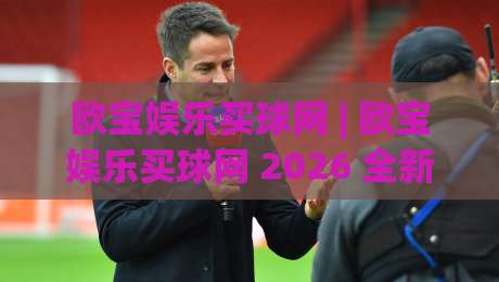 欧宝娱乐买球网 | 欧宝娱乐买球网 2026 全新体验:从赛事数据到互动玩法的深度拆解 (欧宝娱乐买球网)-最大权威网页娱乐网代理1080P官网无插件低调看冠军 欧宝娱乐买球网 | 欧宝娱乐买球网 2026 全新体验:从赛事数据到互动玩法的深度拆解 (欧宝娱乐买球网)-最大权威网页娱乐网代理1080P官网无插件低调看冠军