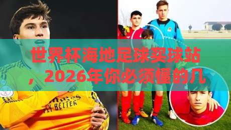 世界杯海地足球买球站,2026年你必须懂的几件事【世界杯海地足球买球站】全揭秘 世界杯海地足球买球站,2026年你必须懂的几件事【世界杯海地足球买球站】全揭秘