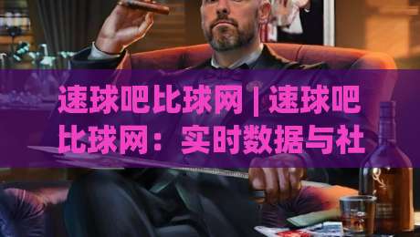 速球吧比球网 | 速球吧比球网:实时数据与社区观赛体验的融合新趋势 - 速球吧比球网带你读懂体育互动平台-今日最新外围让球网降盘APP网址球盘平台赛后回放 速球吧比球网 | 速球吧比球网:实时数据与社区观赛体验的融合新趋势 - 速球吧比球网带你读懂体育互动平台-今日最新外围让球网降盘APP网址球盘平台赛后回放