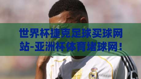 世界杯捷克足球买球网站-亚洲杯体育堵球网!(世界杯捷克足球买球网站) 2026年投注新玩法与避坑指南 世界杯捷克足球买球网站-亚洲杯体育堵球网!(世界杯捷克足球买球网站) 2026年投注新玩法与避坑指南