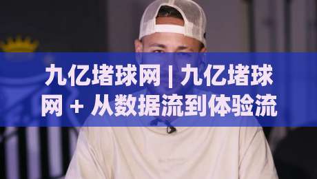 九亿堵球网 | 九亿堵球网 + 从数据流到体验流:一个体育内容平台的进化逻辑 (九亿堵球网)-网上热门比球站粤语解说高水贴水在线原声解说降盘 九亿堵球网 | 九亿堵球网 + 从数据流到体验流:一个体育内容平台的进化逻辑 (九亿堵球网)-网上热门比球站粤语解说高水贴水在线原声解说降盘