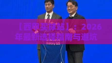 【西甲买球站】:2026年最新选择指南与避坑技巧 【西甲买球站】:2026年最新选择指南与避坑技巧