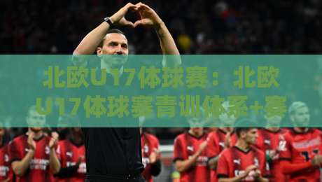 北欧U17体球赛：北欧U17体球赛青训体系+赛事看点，北欧U17体球赛为何成球探聚集地？-线上十大最稳比球网初盘全场回放投屏赛程投注录像回放