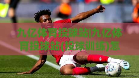 九亿体育投球站|九亿体育投球站(投球训练)怎么练更稳?从节奏到落点的实战拆解+九亿体育投球站【训练思路】-最全手机信誉投球网代理1080P官网无插件低调看冠军 九亿体育投球站|九亿体育投球站(投球训练)怎么练更稳?从节奏到落点的实战拆解+九亿体育投球站【训练思路】-最全手机信誉投球网代理1080P官网无插件低调看冠军