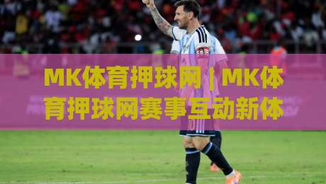 MK体育押球网 | MK体育押球网赛事互动新体验：从赛前预判到临场节奏的进阶思路(MK体育押球网)-最大权威网页比球站无需注册观看解说让球盘高清技巧